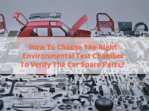 How To Choose The Right Environmental Test Chamber To Verify The Automotive Spare Parts？